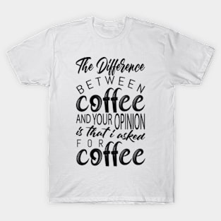 The Difference Between Coffee Your Opinion Is That I Asked For Coffee T-Shirt